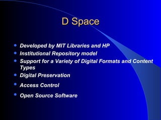 D Space Developed by MIT Libraries and HP Institutional Repository model Support for a Variety of Digital Formats and Content Types  Digital Preservation  Access Control   Open Source Software   
