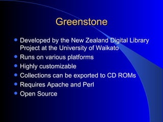 Greenstone Developed by the New Zealand Digital Library Project at the University of Waikato Runs on various platforms Highly customizable Collections can be exported to CD ROMs Requires Apache and Perl Open Source 