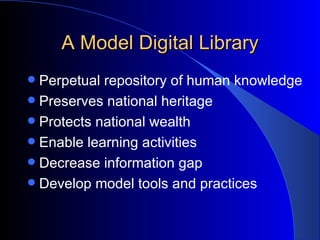 A Model Digital Library Perpetual repository of human knowledge Preserves national heritage Protects national wealth Enable learning activities Decrease information gap Develop model tools and practices 