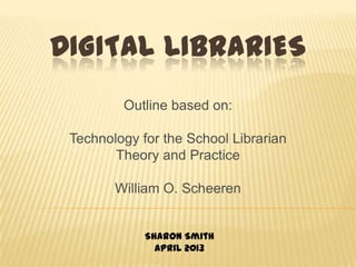 DIGITAL LIBRARIES
Outline based on:
Technology for the School Librarian
Theory and Practice
William O. Scheeren
Sharon Smith
April 2013
 
