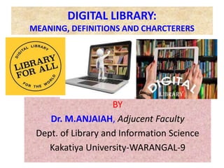 BY
Dr. M.ANJAIAH, Adjucent Faculty
Dept. of Library and Information Science
Kakatiya University-WARANGAL-9
DIGITAL LIBRARY:
MEANING, DEFINITIONS AND CHARCTERERS
 