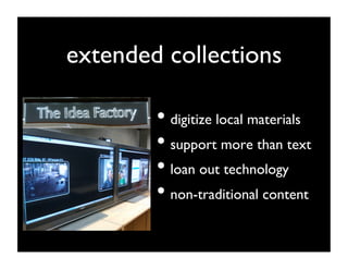 extended collections	


         •  digitize local materials	

         •  support more than text	

         •  loan out technology	

         •  non-traditional content	

 