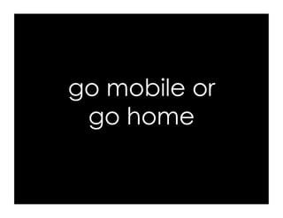 go mobile or
 go home
 