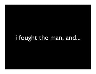 i fought the man, and...	

 