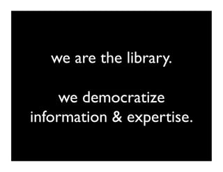 we are the library.	


     we democratize
information  expertise.	

 