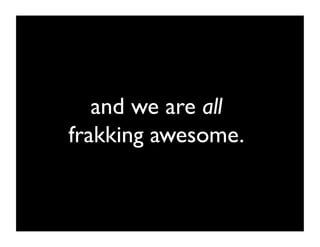 and we are all 	

frakking awesome.	

 