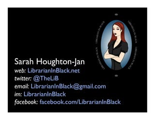 Sarah Houghton-Jan
web: LibrarianInBlack.net
twitter: @TheLiB
email: LibrarianInBlack@gmail.com
im: LibrarianInBlack
facebook: facebook.com/LibrarianInBlack	

 