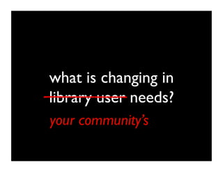 what is changing in
library user needs?	

your community’s	

 