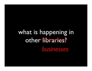 what is happening in
  other libraries?	

         businesses	

 