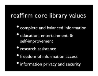 reafﬁrm core library values	

  • complete and balanced information 	

  • education, entertainment, 
    self-improvement	

  • research assistance	

  • freedom of information access	

  • information privacy and security	

 
