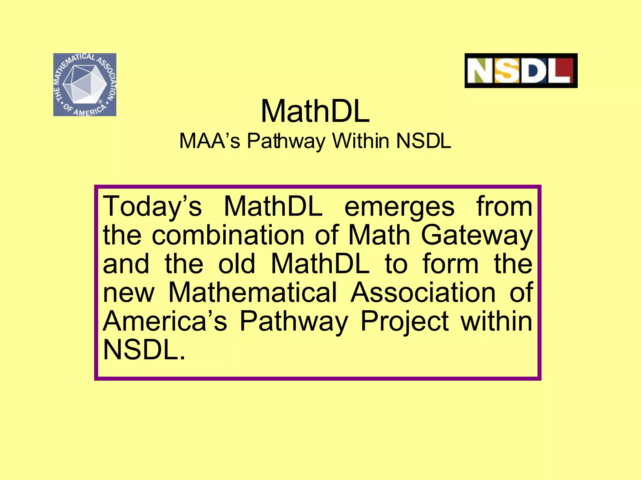 MathDL MAA’s Pathway Within NSDL Today’s MathDL emerges from the combination of Math Gateway and the old MathDL to form the new Mathematical Association of America’s Pathway Project within NSDL. 