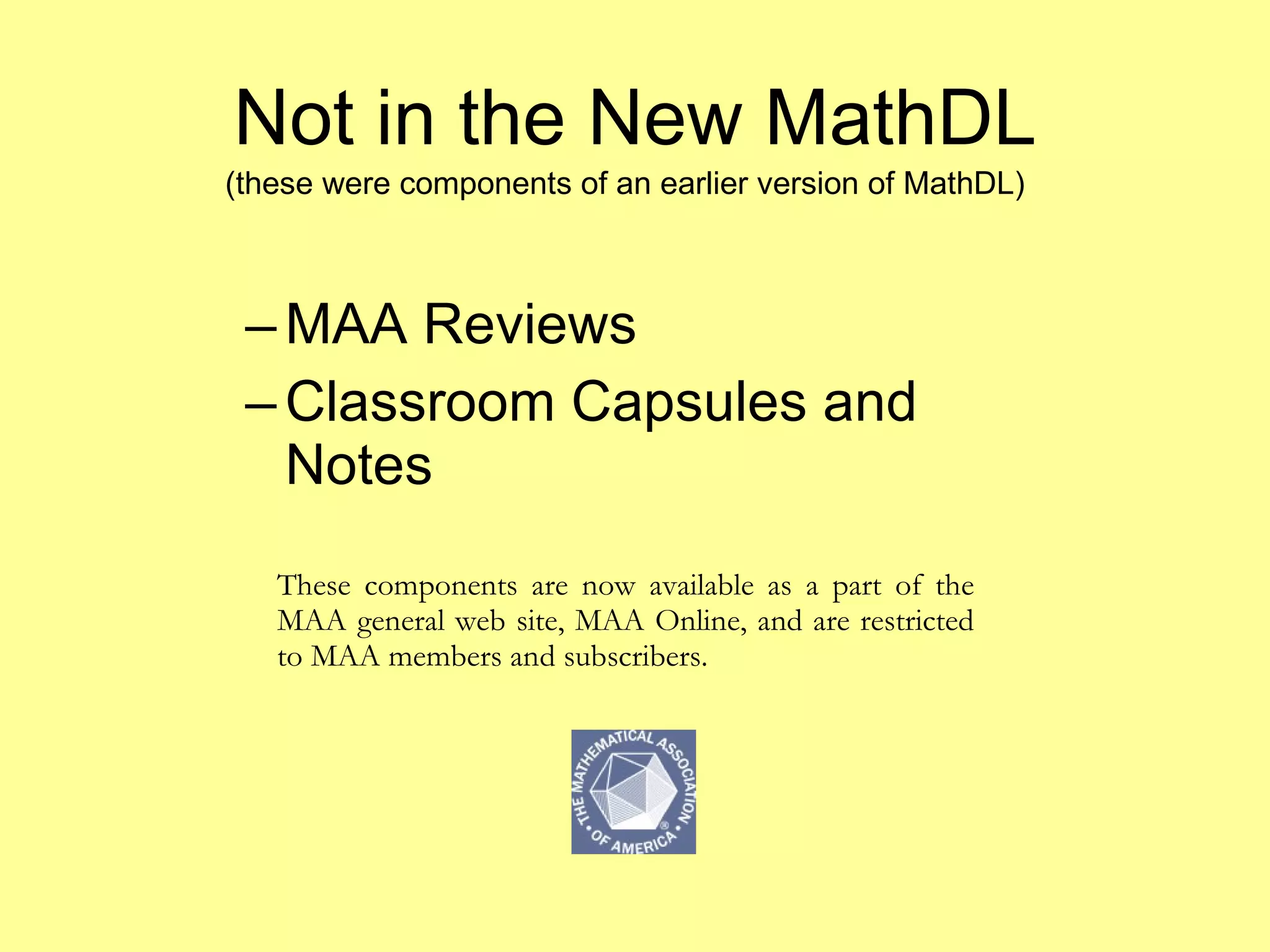 Not in the New MathDL MAA Reviews Classroom Capsules and Notes These components are now available as a part of the MAA general web site, MAA Online, and are restricted to MAA members and subscribers. (these were components of an earlier version of MathDL) 