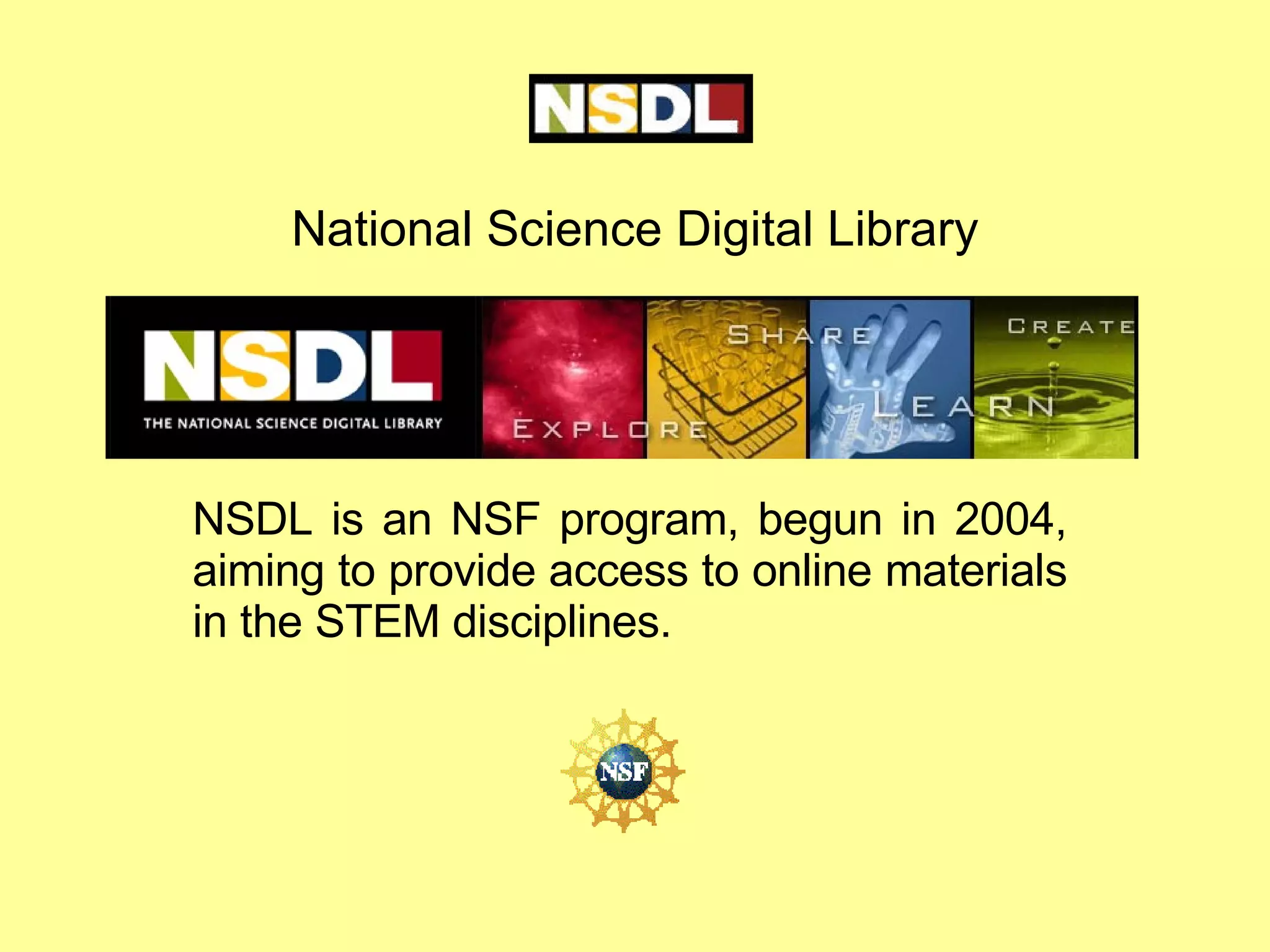National Science Digital Library NSDL is an NSF program, begun in 2004, aiming to provide access to online materials in the STEM disciplines. 
