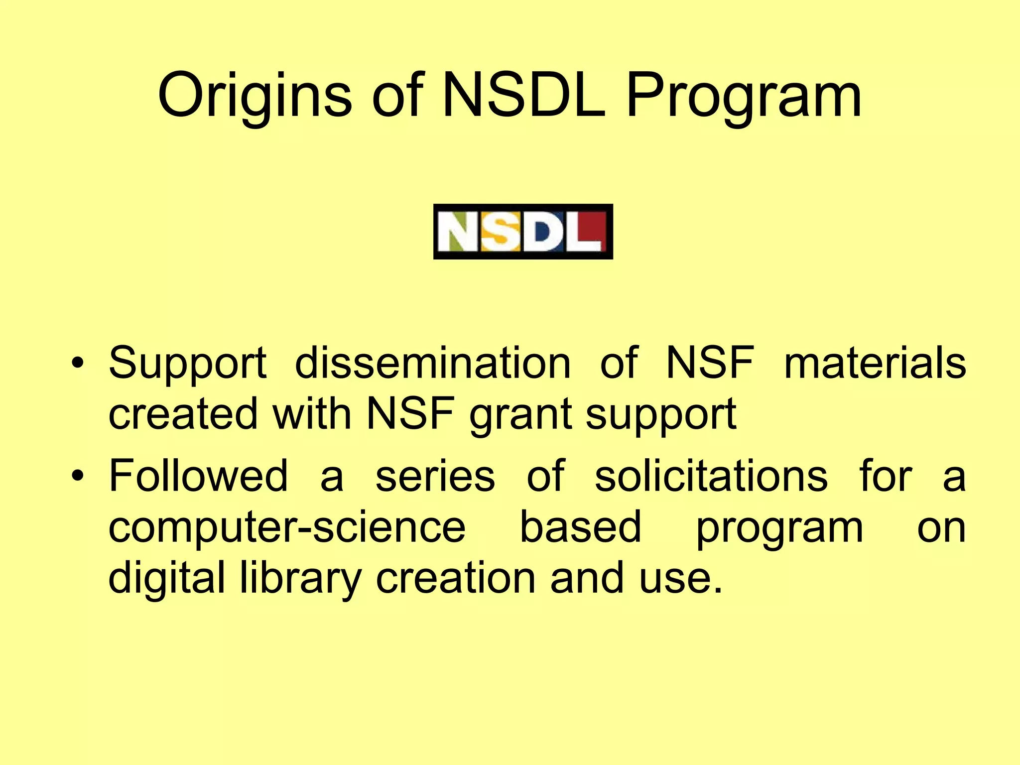 Origins of NSDL Program Support dissemination of NSF materials created with NSF grant support Followed a series of solicitations for a computer-science based program on digital library creation and use. 
