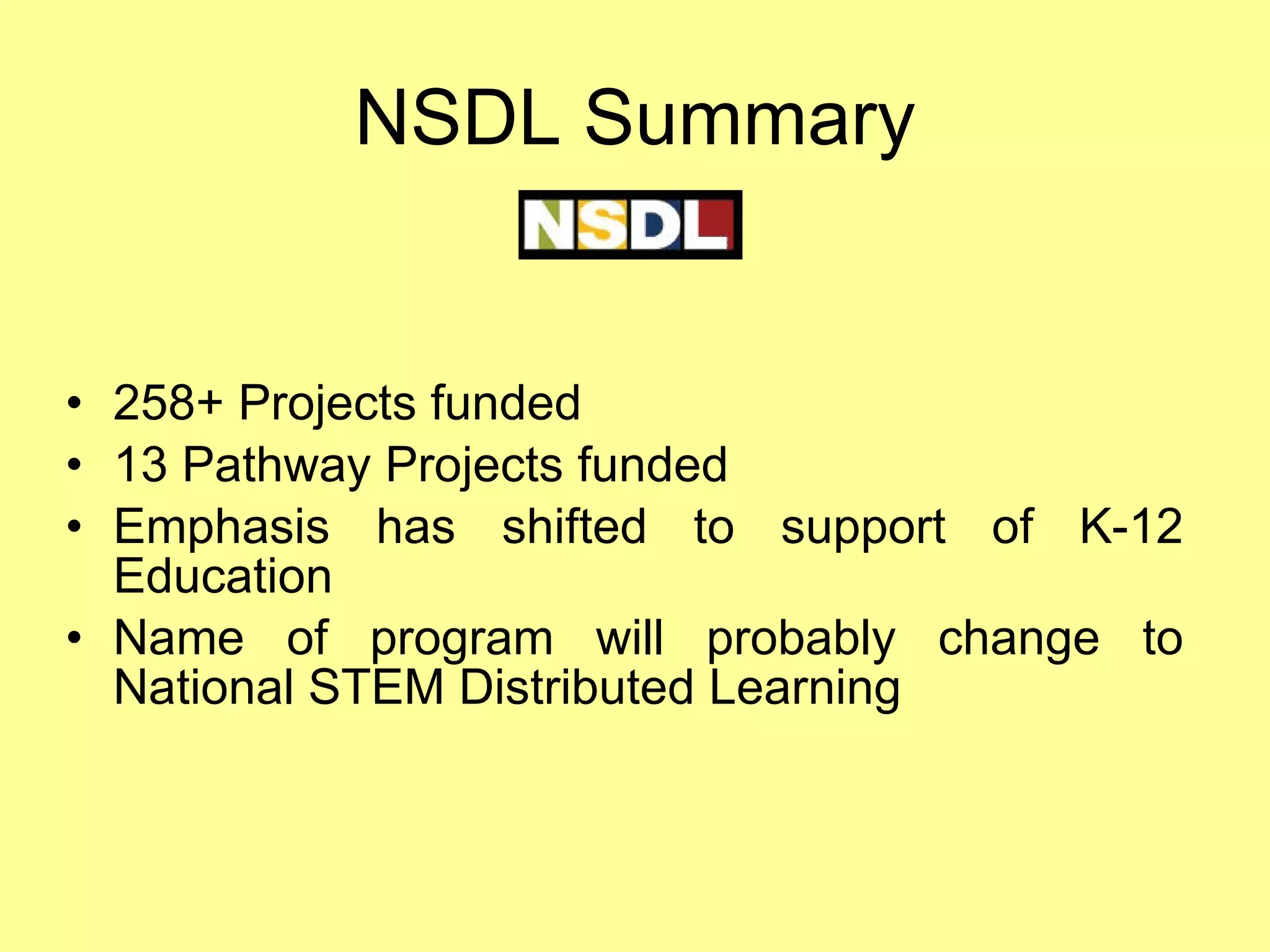 NSDL Summary 258+ Projects funded 13 Pathway Projects funded Emphasis has shifted to support of K-12 Education Name of program will probably change to National STEM Distributed Learning 