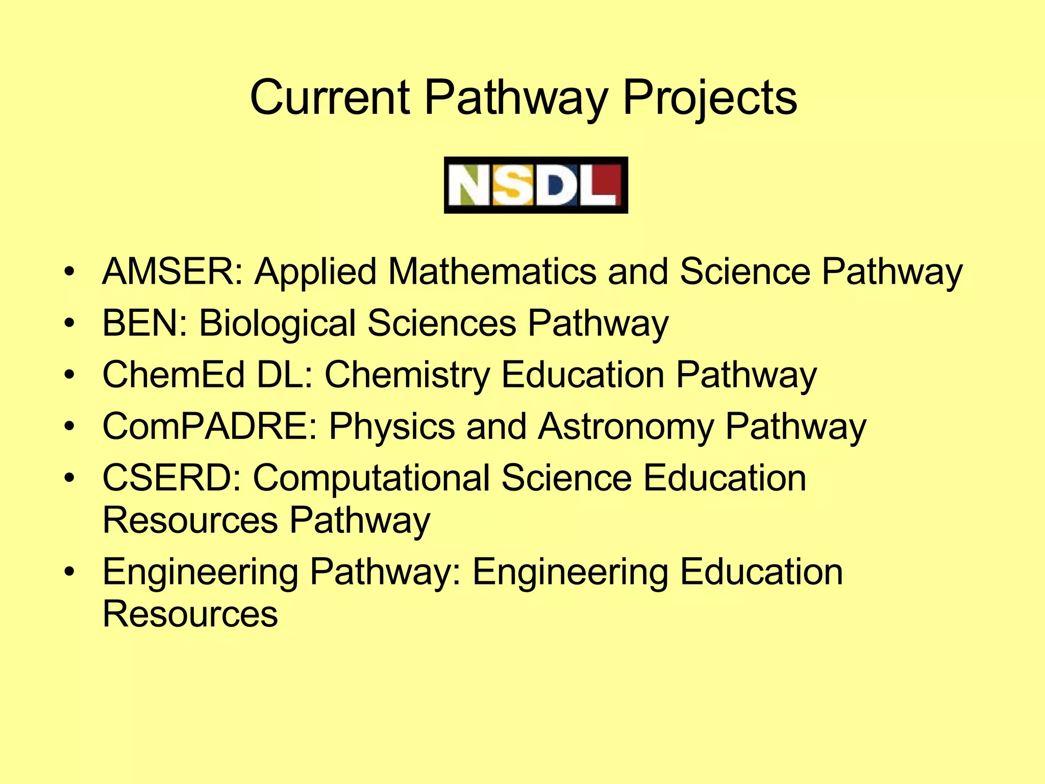 Current Pathway Projects AMSER: Applied Mathematics and Science Pathway  BEN: Biological Sciences Pathway ChemEd DL: Chemistry Education Pathway ComPADRE: Physics and Astronomy Pathway CSERD: Computational Science Education Resources Pathway Engineering Pathway: Engineering Education Resources 