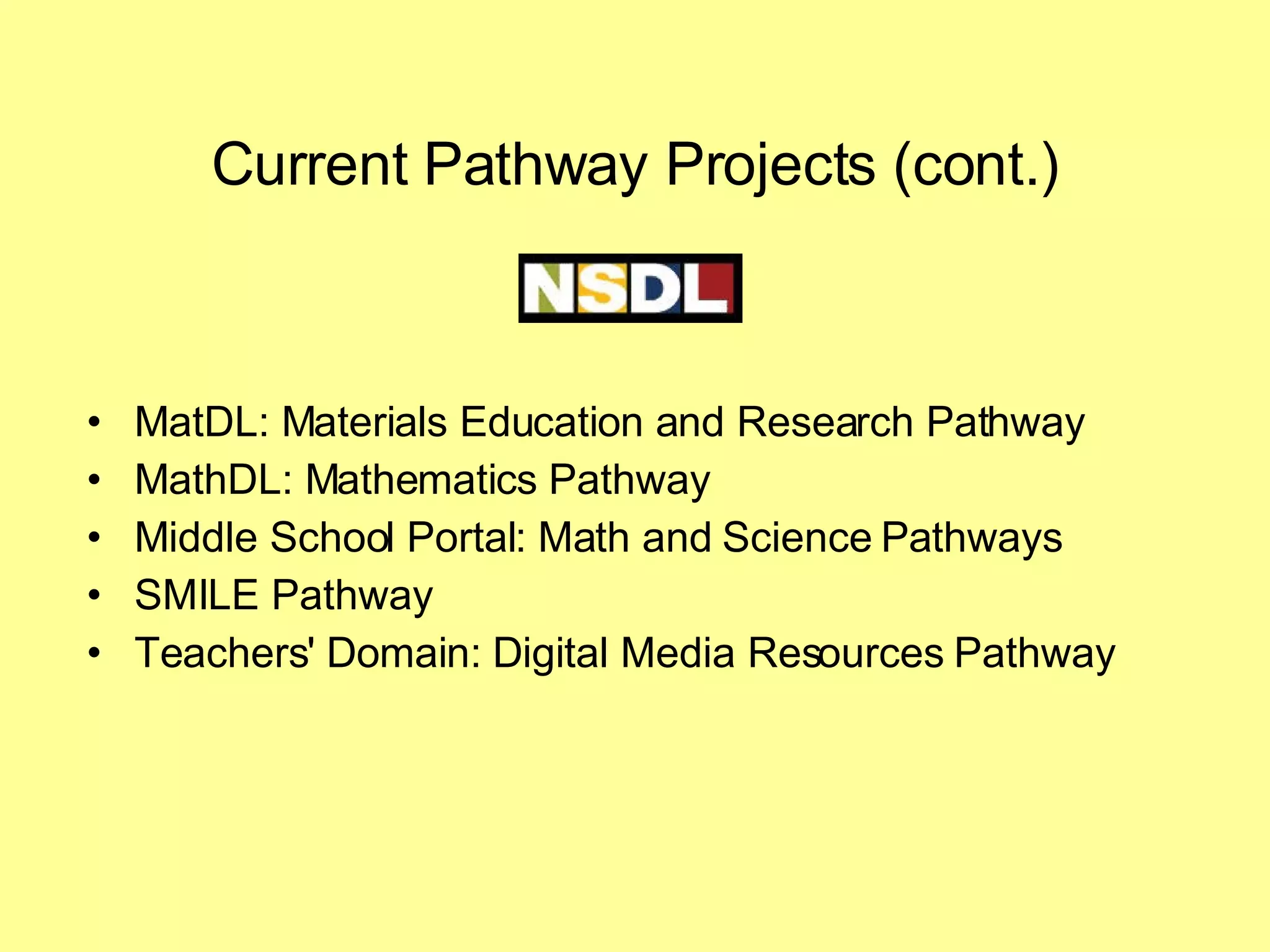 Current Pathway Projects (cont.) MatDL: Materials Education and Research Pathway MathDL: Mathematics Pathway Middle School Portal: Math and Science Pathways SMILE Pathway Teachers' Domain: Digital Media Resources Pathway 