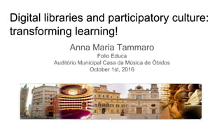 Digital libraries and participatory culture:
transforming learning!
Anna Maria Tammaro
Folio Educa
Auditório Municipal Casa da Música de Óbidos
October 1st, 2016
 