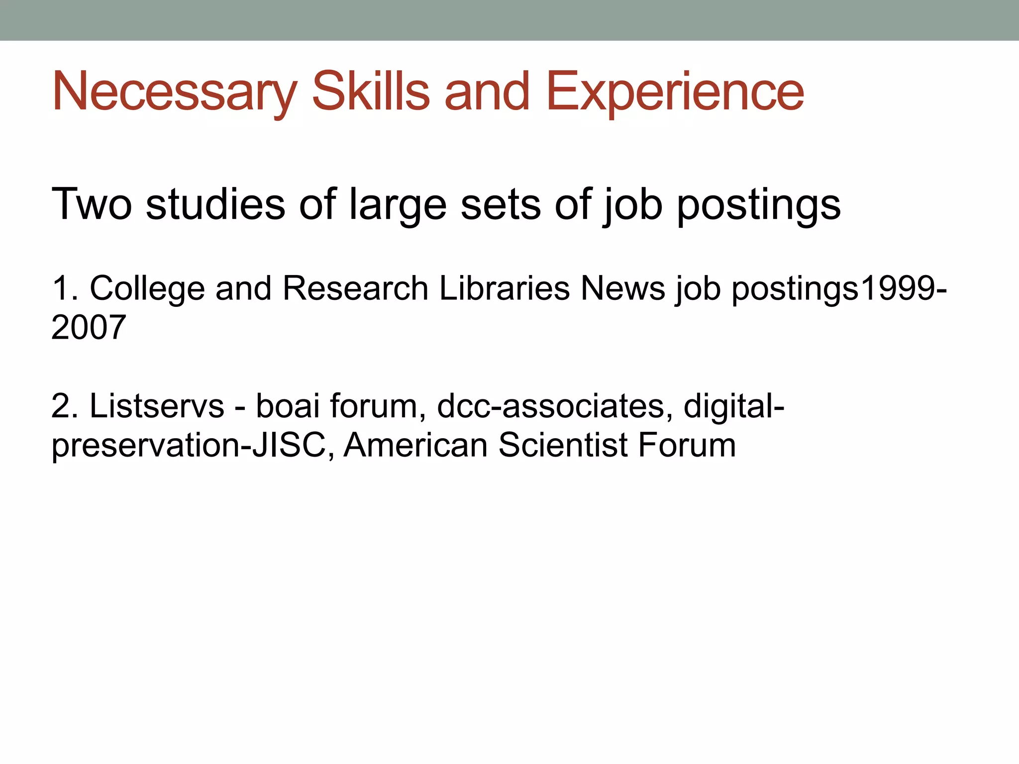 Necessary Skills and Experience

Two studies of large sets of job postings
1. College and Research Libraries News job postings1999-
2007

2. Listservs - boai forum, dcc-associates, digital-
preservation-JISC, American Scientist Forum
 