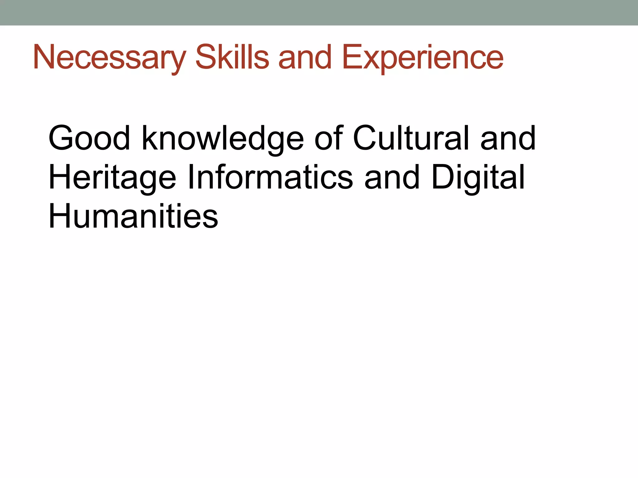 Necessary Skills and Experience

 Good knowledge of Cultural and
 Heritage Informatics and Digital
 Humanities
 