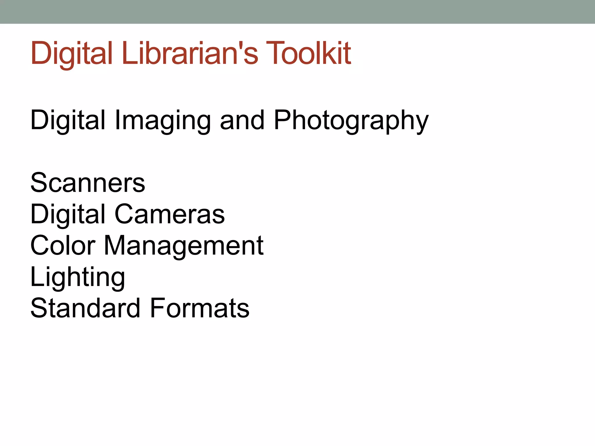Digital Librarian's Toolkit

Digital Imaging and Photography

Scanners
Digital Cameras
Color Management
Lighting
Standard Formats
 