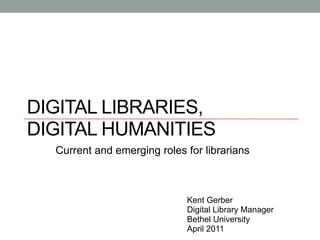 DIGITAL LIBRARIES,
DIGITAL HUMANITIES
  Current and emerging roles for librarians



                             Kent Gerber
                             Digital Library Manager
                             Bethel University
                             April 2011
 