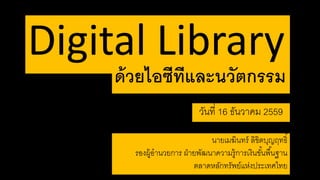 Digital Library
ด้วยไอซีทีและนวัตกรรม
วันที่ 16 ธันวาคม 2559
นายเมฆินทร์ ลิขิตบุญฤทธิ์
รองผู้อานวยการ ฝ่ายพัฒนาความรู้การเงินขั้นพื้นฐาน
ตลาดหลักทรัพย์แห่งประเทศไทย
 
