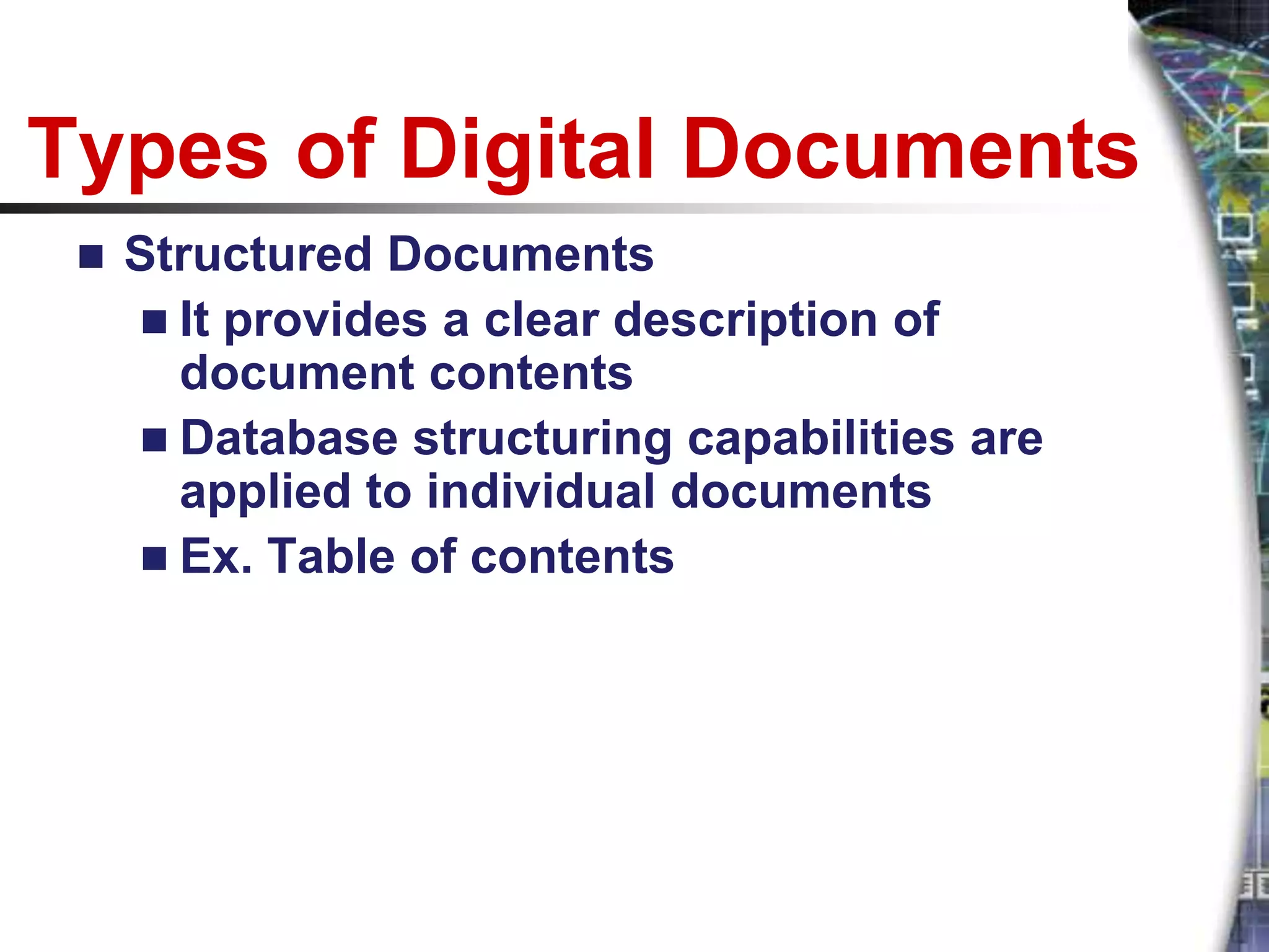 Types of Digital Documents
    Structured Documents
      It provides a clear description of
       document contents
      Database structuring capabilities are
       applied to individual documents
      Ex. Table of contents
 