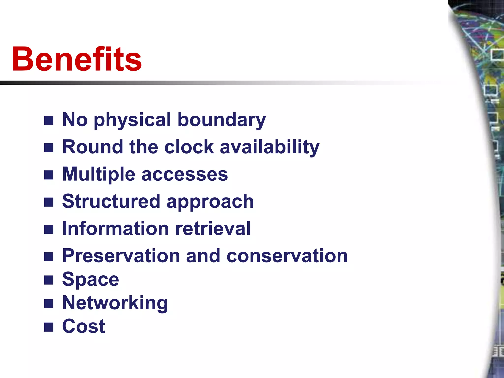 Benefits
    No physical boundary
    Round the clock availability
    Multiple accesses
    Structured approach
    Information retrieval
    Preservation and conservation
    Space
    Networking
    Cost
 