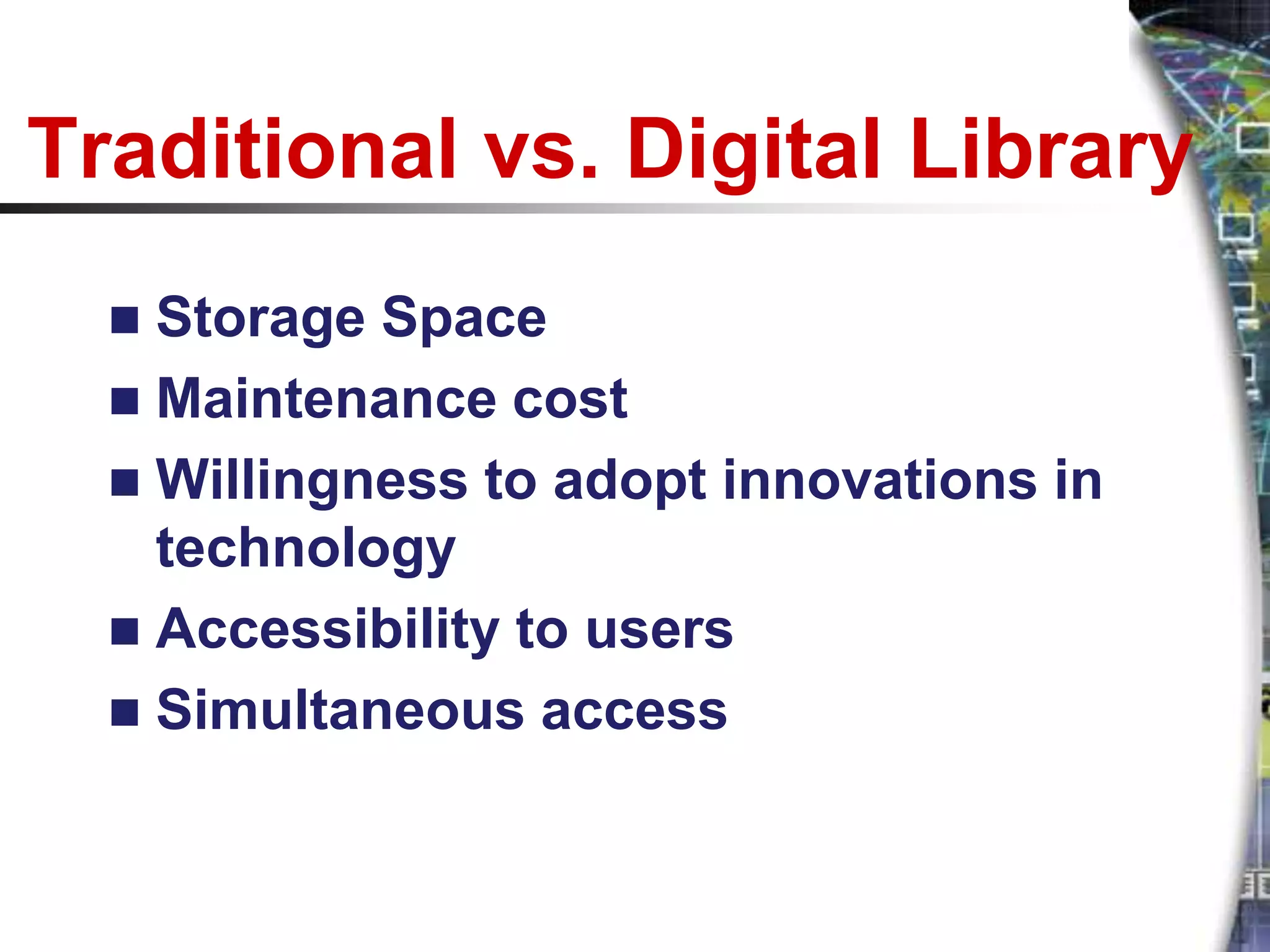 Traditional vs. Digital Library
   Storage Space
   Maintenance cost
   Willingness to adopt innovations in
    technology
   Accessibility to users
   Simultaneous access
 