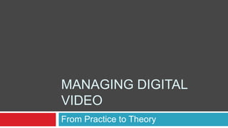 MANAGING DIGITAL
VIDEO
From Practice to Theory
kgregg@acpl.info
"It's a rather rare phenomenon for an established medium to die.
They usually expand wildly in their early days and then
shrink back to some protective niche as they are challenged
by later and more highly evolved competitors . . .
but some media do, in fact, perish." …………. Bruce Sterling Dead Media Manifesto
 