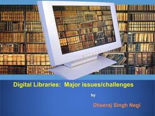 Digital Libraries: Major issues/challenges
by
Dheeraj Singh Negi
 
