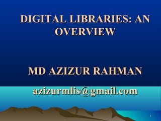11
DIGITAL LIBRARIES: ANDIGITAL LIBRARIES: AN
OVERVIEWOVERVIEW
MD AZIZUR RAHMANMD AZIZUR RAHMAN
azizurmlis@gmail.comazizurmlis@gmail.com
 
