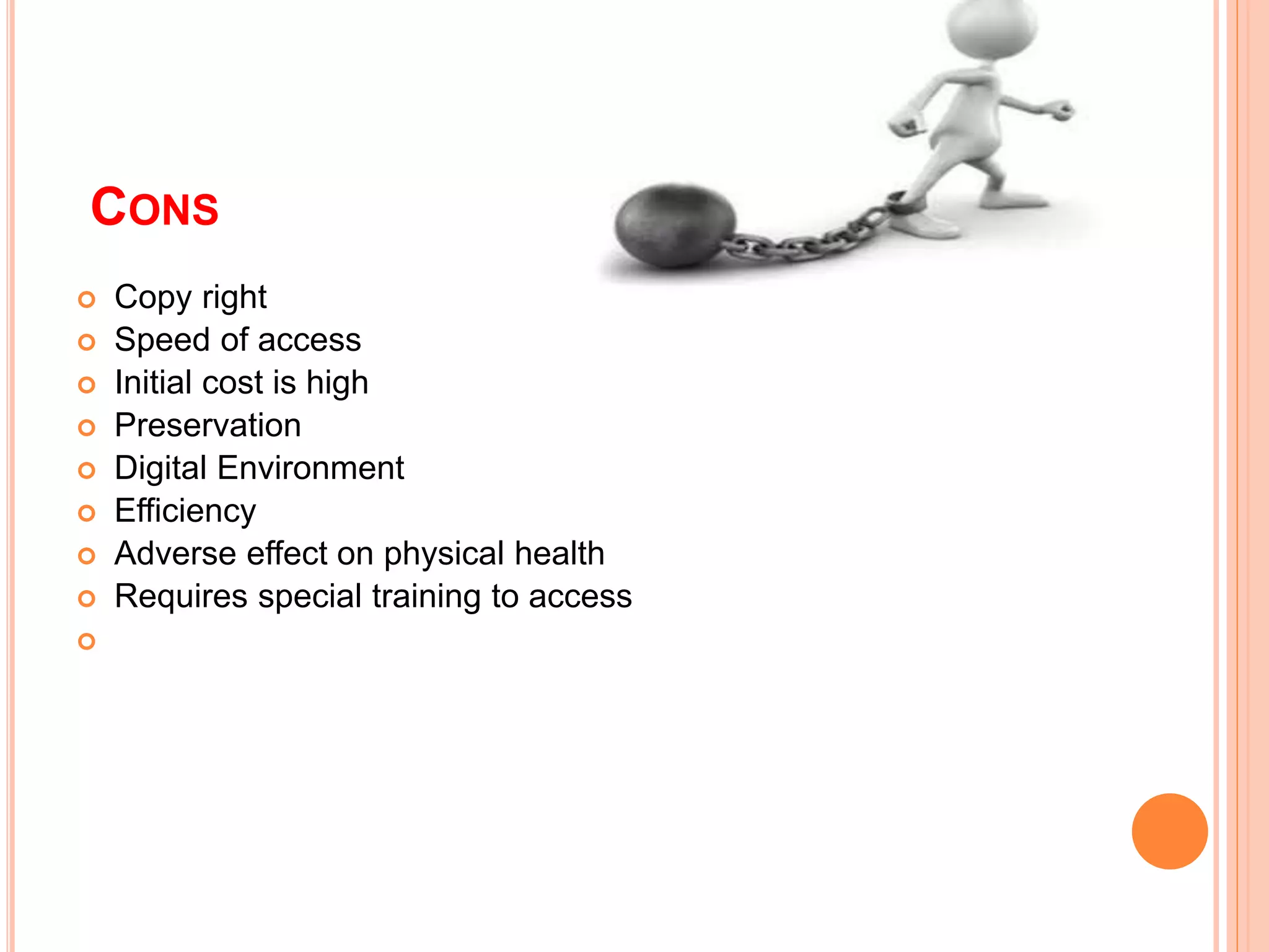 CONS
 Copy right
 Speed of access
 Initial cost is high
 Preservation
 Digital Environment
 Efficiency
 Adverse effect on physical health
 Requires special training to access

 