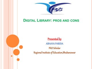 DIGITAL LIBRARY: PROS AND CONS
Presentedby
ABHAYAPARIDA
PhDScholar
RegionalInstituteof Education,Bhubaneswar
 