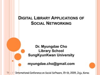 Digital Library Applications of Social Networking   Dr. Myungdae Cho Library School SungKyunKwan University myungdae.cho@gmail.com  