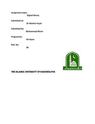 Assignment topic:
Digital library
Submitted to:
Sir Mazhar hayat
Submitted by:
Muhammad Munir
Programme:
BS-4year
Roll. No.
06

The Islamia University of Bahawalpur

 
