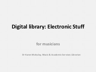 Digital library: Electronic Stuff

                for musicians

    Dr Karen McAulay, Music & Academic Services Librarian
 