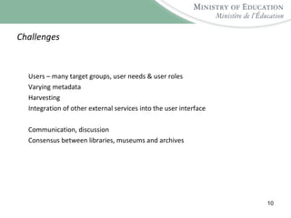 Challenges Users – many target groups, user needs & user roles Varying metadata Harvesting Integration of other external services into the user interface Communication, discussion Consensus between libraries, museums and archives 