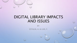 DIGITAL LIBRARY IMPACTS
AND ISSUES
BY:
ESTALIN, A. & LUIS, F.
 