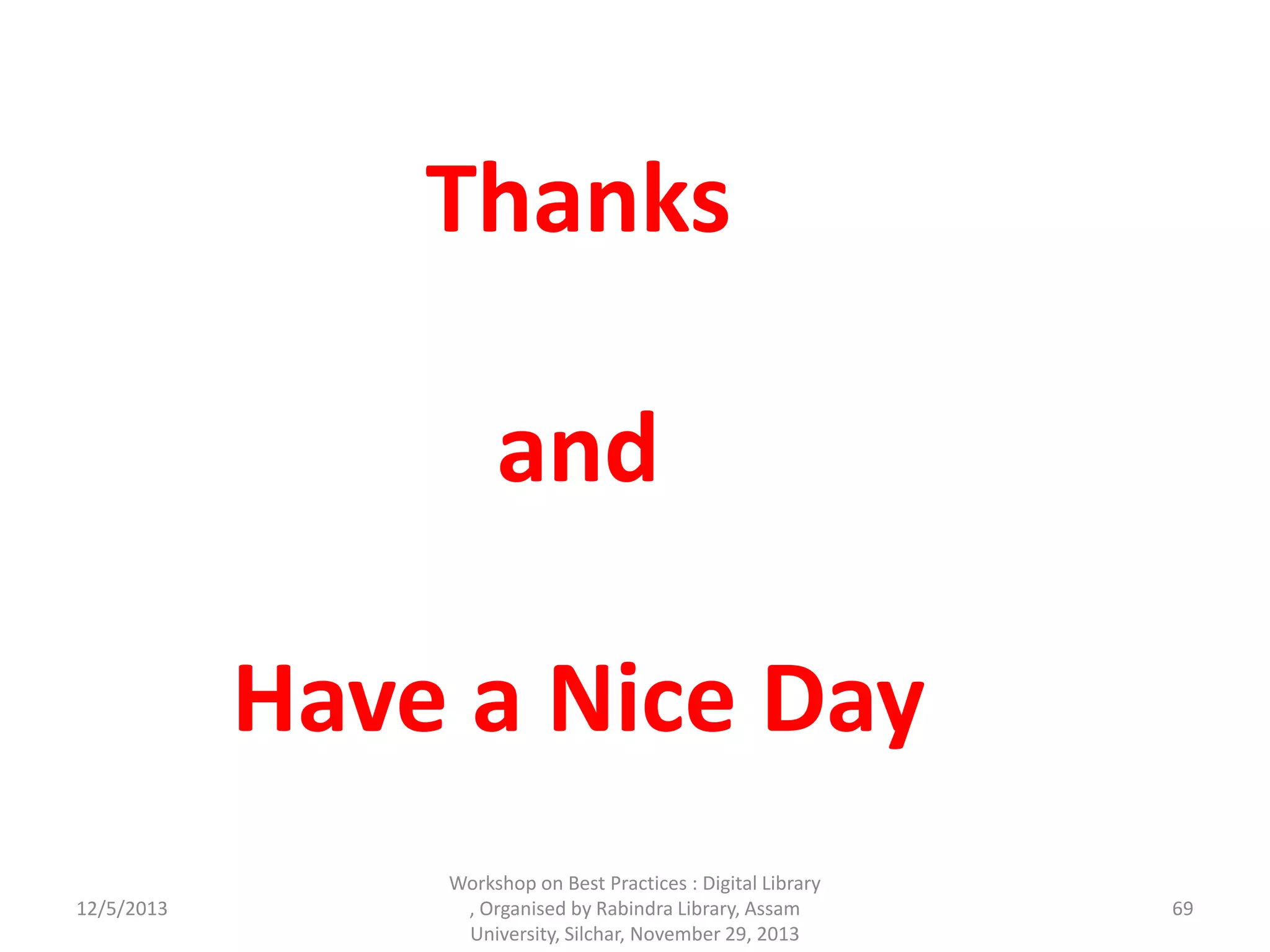 Thanks
and
Have a Nice Day
12/5/2013
Workshop on Best Practices : Digital Library
, Organised by Rabindra Library, Assam
University, Silchar, November 29, 2013
69
 
