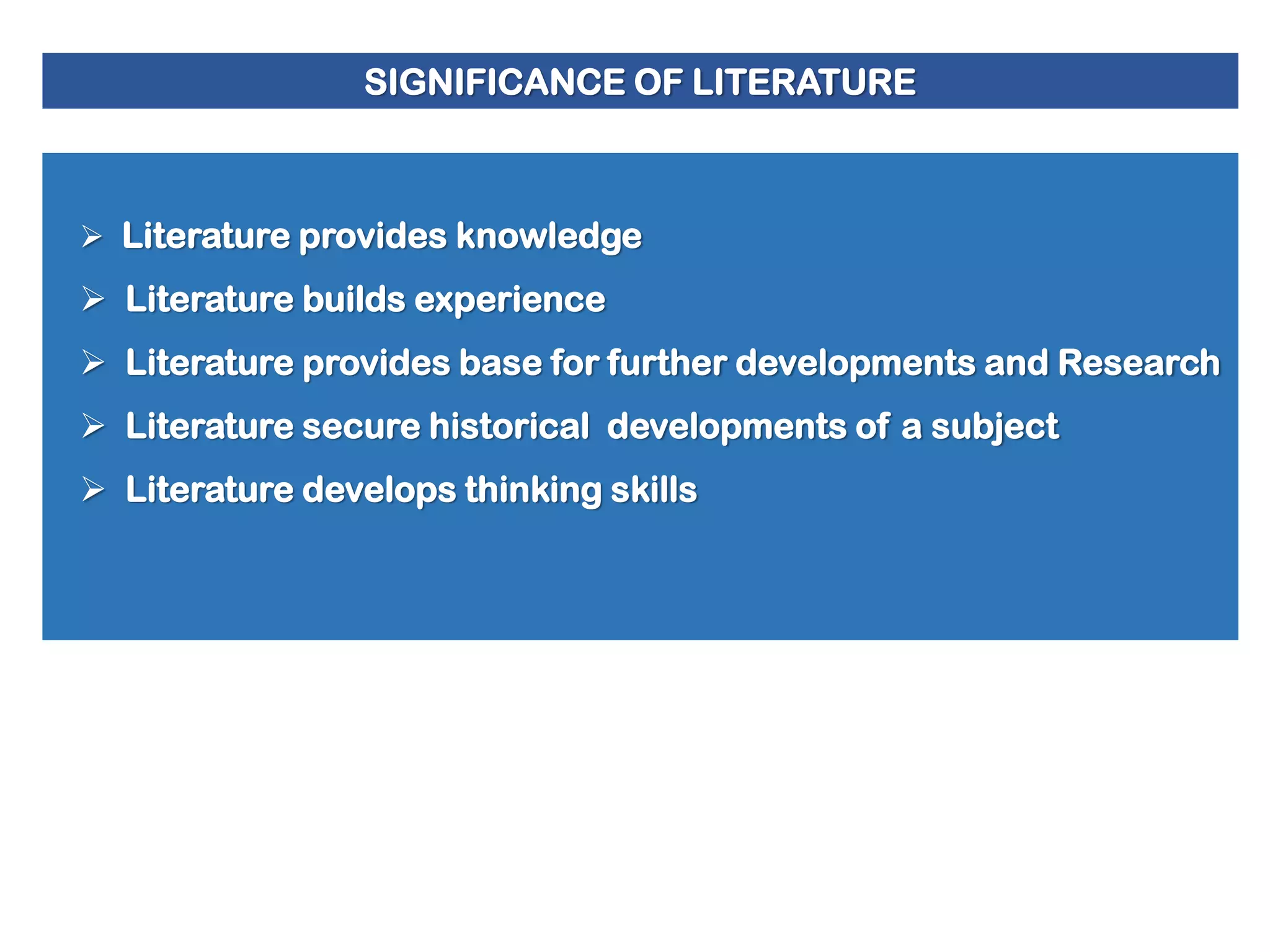 SIGNIFICANCE OF LITERATURE

 Literature provides knowledge

 Literature builds experience
 Literature provides base for further developments and Research
 Literature secure historical developments of a subject

 Literature develops thinking skills

 
