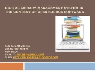 DIGITAL LIBRARY MANAGEMENT SYSTEM IN THE CONTEXT OF OPEN SOURCE SOFTWAREAnil Kumar MishraLIO, NCHRC, NIHFWNew DelhiEmail id: aNilmlis@gmail.ComBlog: http://anilkmishra.blogspot.com 