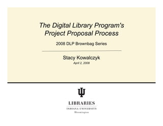 2008 DLP Brownbag Series
The Digital Library Program's
Project Proposal Process
Stacy Kowalczyk
April 2, 2008
 