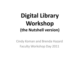 Digital Library Workshop(the Nutshell version) Cindy Koman and Brenda Hazard Faculty Workshop Day 2011 