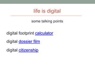 life is digital
some talking points
digital footprint calculator
digital dossier film
digital citizenship