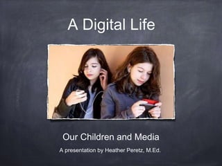 A Digital Life 
Our Children and Media 
A presentation by Heather Peretz, M.Ed. 
 