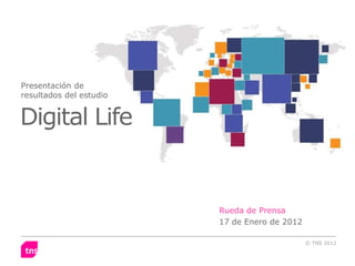 Presentación de
resultados del estudio


Digital Life


                         Rueda de Prensa
                         17 de Enero de 2012

                                               © TNS 2012
 