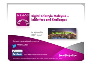 Dr. Mazlan Abbas
MIMOS Berhad
Digital Lifestyle Malaysia –
Initiatives and Challenges
[BIT%3rd%Annual%Interna0onal%Congress%U6World62013,%June%20622,%Dalian%World%EXPO%Centre,%China]%
 