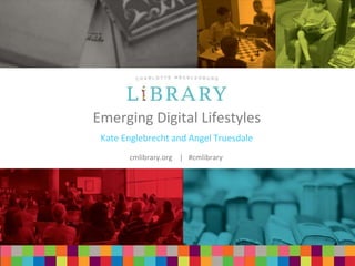 cmlibrary.org | #cmlibrary 
Emerging Digital Lifestyles 
Kate Englebrecht and Angel Truesdale 
cmlibrary.org | #cmlibrary 
 